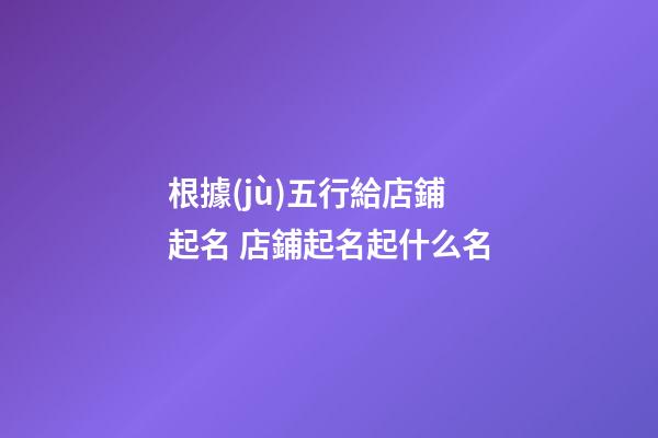 根據(jù)五行給店鋪起名 店鋪起名起什么名-第1張-店鋪起名-玄機(jī)派